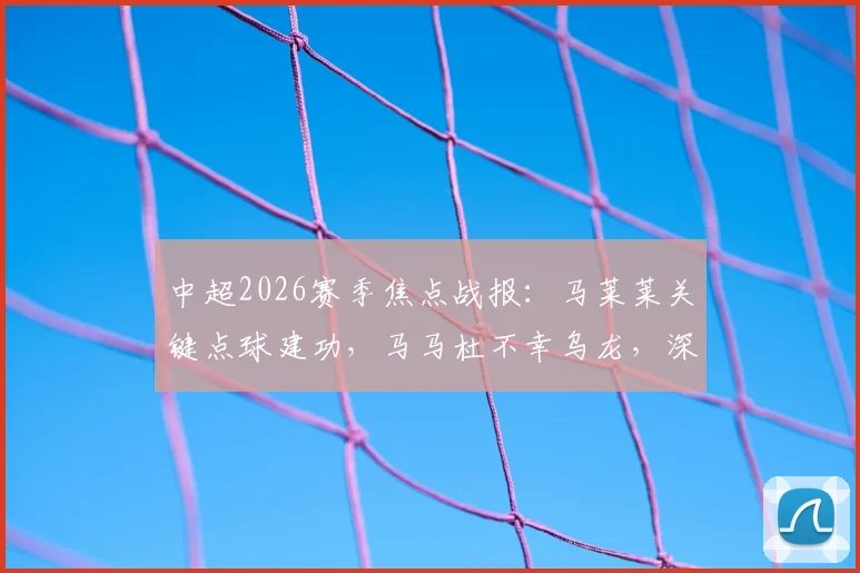 中超2026赛季焦点战报：马莱莱关键点球建功，马马杜不幸乌龙，深圳主场憾平大连1-1全记录