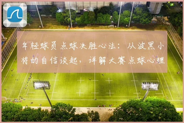 年轻球员点球决胜心法:从波黑小将的自信谈起,详解大赛点球心理与技术的双重提升指南