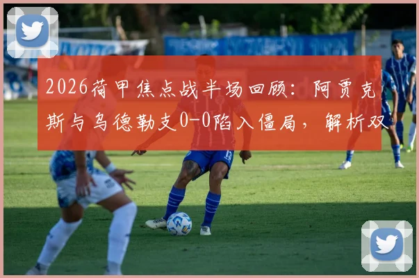2026荷甲焦点战半场回顾：阿贾克斯与乌德勒支0-0陷入僵局，解析双方未能破门的关键因素与战术博弈