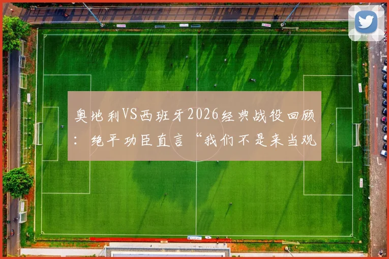 奥地利VS西班牙2026经典战役回顾：绝平功臣直言“我们不是来当观众的”，剖析奥地利队如何给强敌制造麻烦