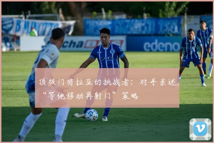 顶级门将拉亚的挑战者:对手亲述“等他移动再射门”策略