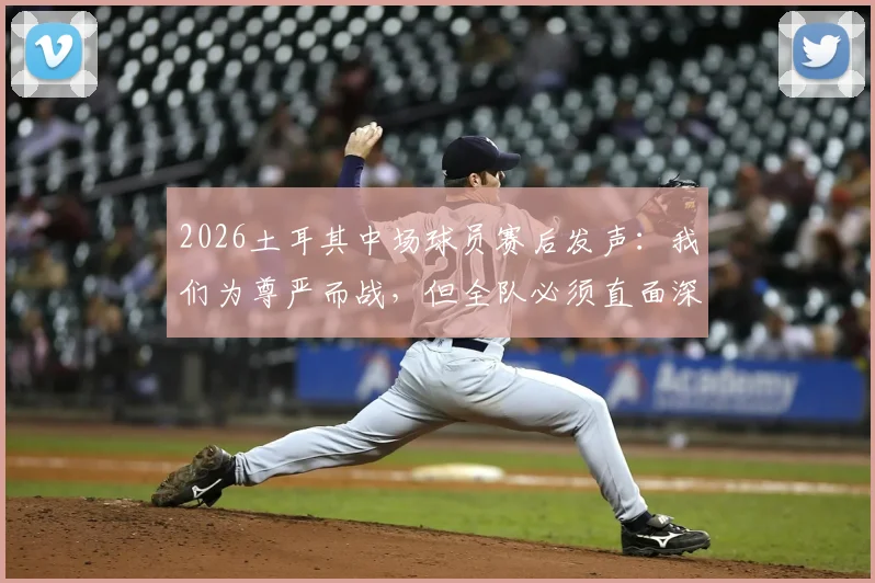 2026土耳其中场球员赛后发声:我们为尊严而战,但全队必须直面深刻反思