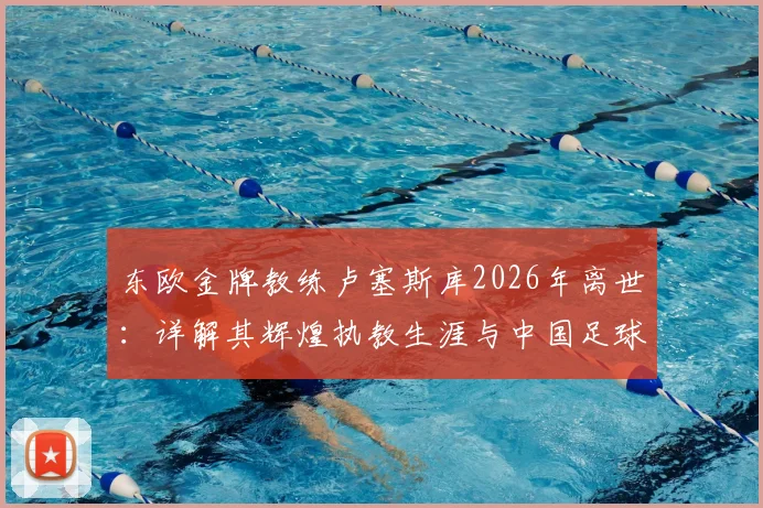 东欧金牌教练卢塞斯库2026年离世：详解其辉煌执教生涯与中国足球渊源，回顾冠军荣誉