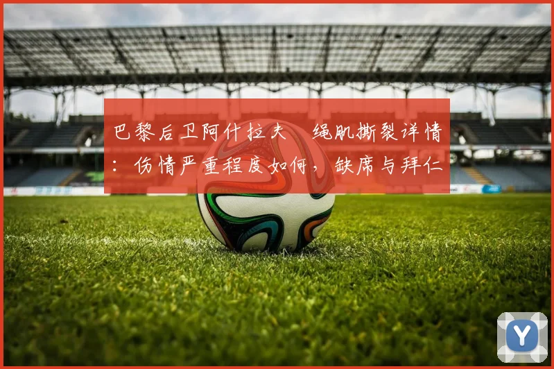 巴黎后卫阿什拉夫腘绳肌撕裂详情:伤情严重程度如何,缺席与拜仁关键战影响解析及康复时间预估