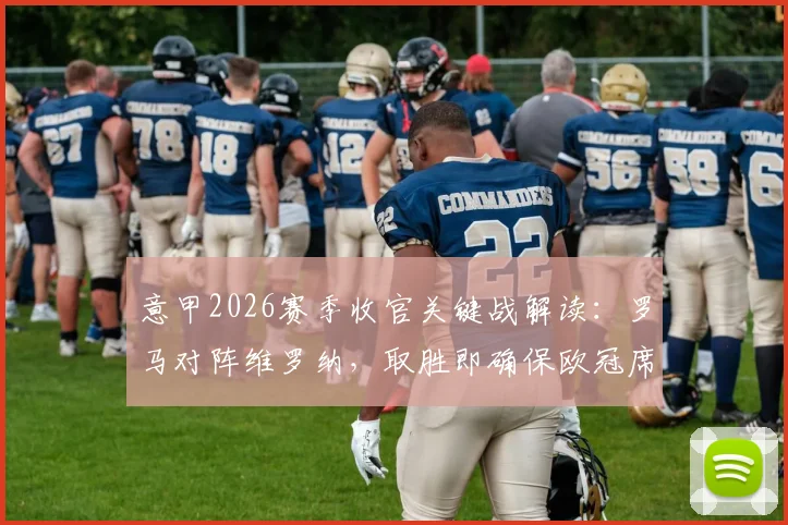 意甲2026赛季收官关键战解读：罗马对阵维罗纳，取胜即确保欧冠席位，已降级维罗纳能否搅局？