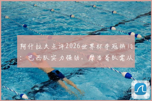 阿什拉夫点评2026世界杯夺冠热门：巴西队实力强劲，摩洛哥队需从失败中学习