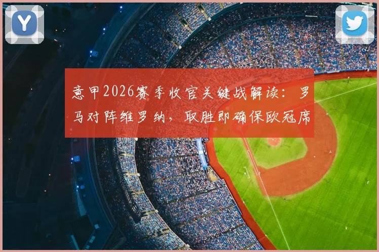 意甲2026赛季收官关键战解读:罗马对阵维罗纳,取胜即确保欧冠席位,已降级维罗纳能否搅局?