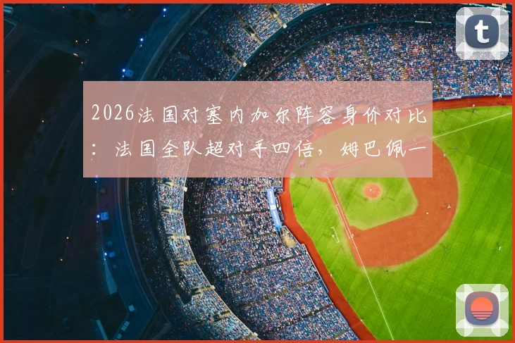 2026法国对塞内加尔阵容身价对比：法国全队超对手四倍，姆巴佩一人价最高，附两队实力详细解析