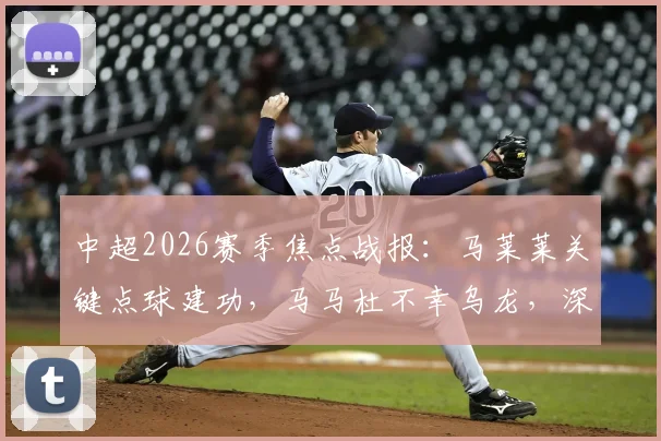 中超2026赛季焦点战报：马莱莱关键点球建功，马马杜不幸乌龙，深圳主场憾平大连1-1全记录