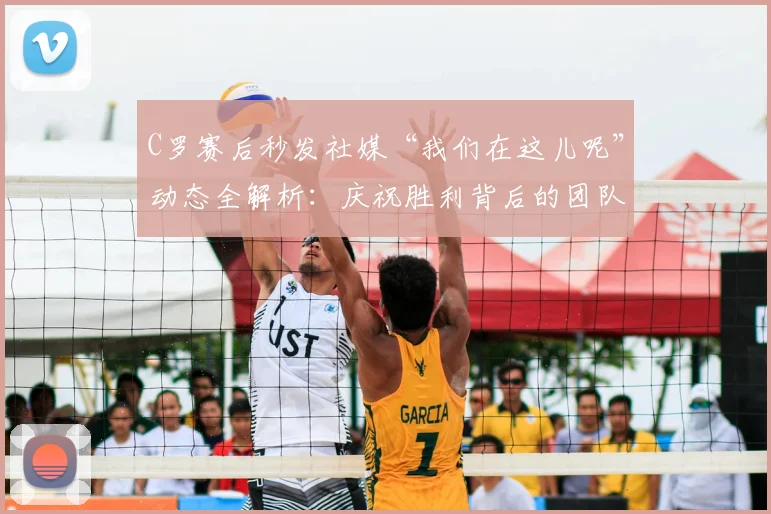 C罗赛后秒发社媒“我们在这儿呢”动态全解析：庆祝胜利背后的团队信号与领袖作用