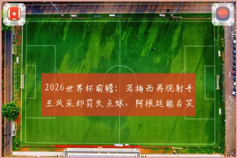 2026世界杯前瞻：若梅西再现射手王风采却罚失点球，阿根廷能否笑到最后？战术与心理双重解读