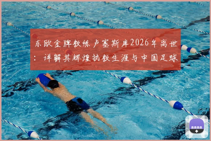东欧金牌教练卢塞斯库2026年离世：详解其辉煌执教生涯与中国足球渊源，回顾冠军荣誉