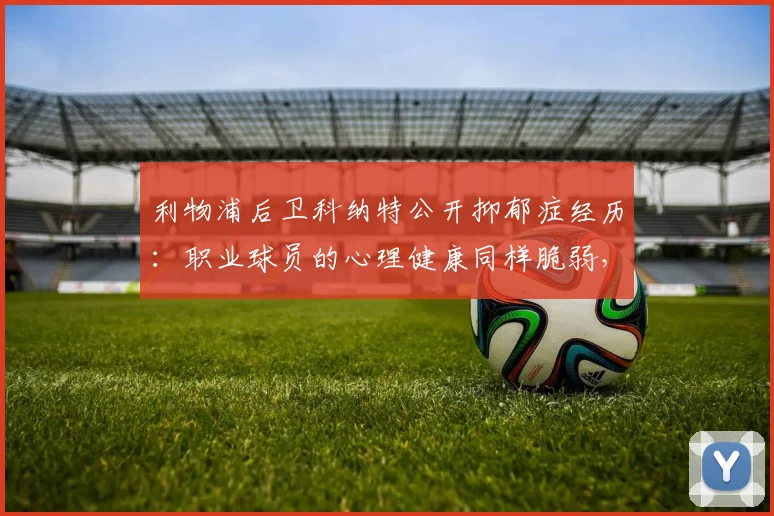 利物浦后卫科纳特公开抑郁症经历：职业球员的心理健康同样脆弱，寻求帮助是勇敢的体现