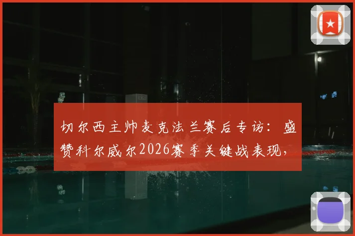 切尔西主帅麦克法兰赛后专访：盛赞科尔威尔2026赛季关键战表现，坦言蓝军本应取胜，未来可期