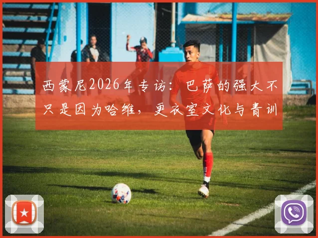 西蒙尼2026年专访：巴萨的强大不只是因为哈维，更衣室文化与青训体系才是关键，种族主义问题必须被正视