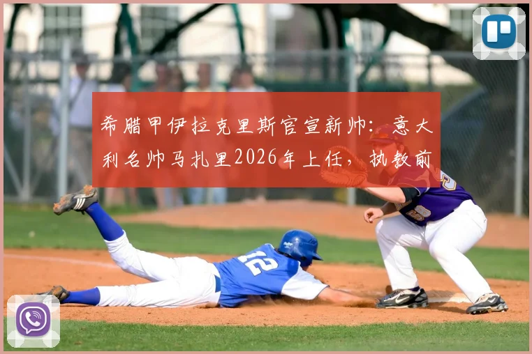 希腊甲伊拉克里斯官宣新帅：意大利名帅马扎里2026年上任，执教前景与俱乐部历史深度解析
