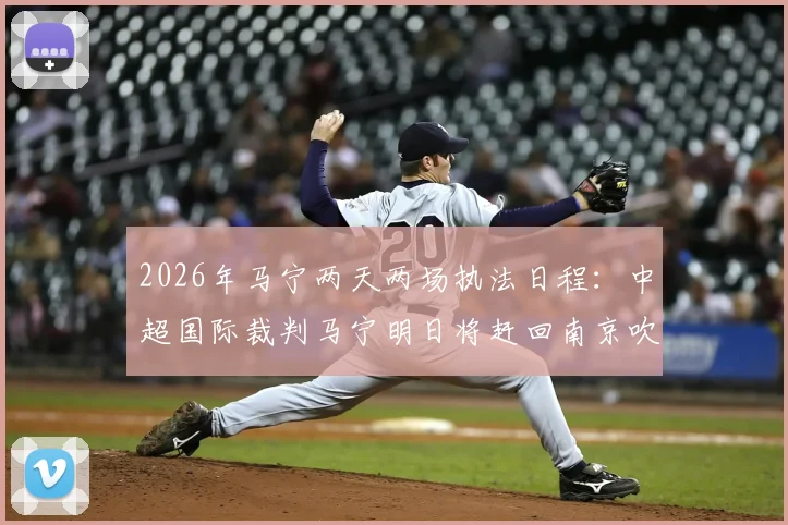 2026年马宁两天两场执法日程：中超国际裁判马宁明日将赶回南京吹罚苏超联赛焦点对决
