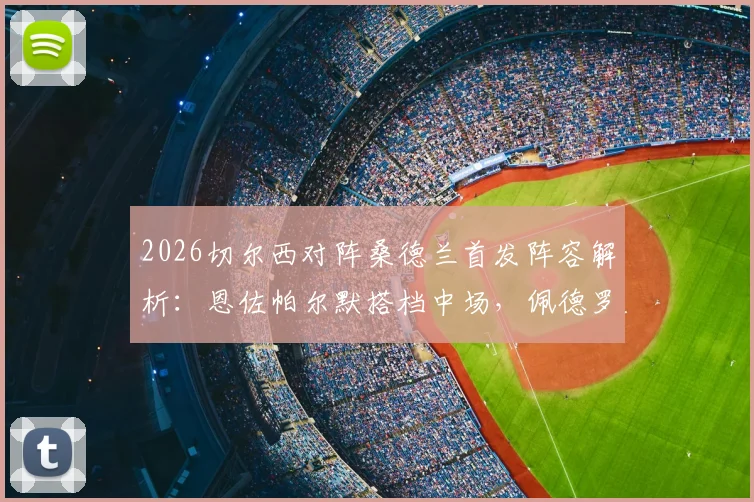2026切尔西对阵桑德兰首发阵容解析:恩佐帕尔默搭档中场,佩德罗内托双双入选看点分析