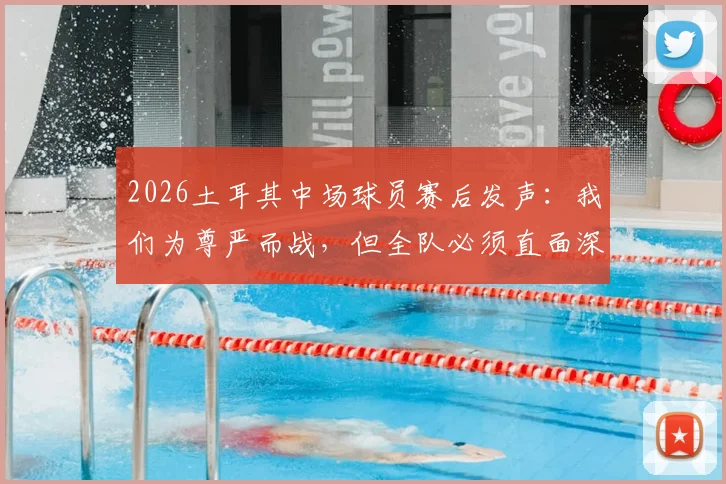 2026土耳其中场球员赛后发声：我们为尊严而战，但全队必须直面深刻反思