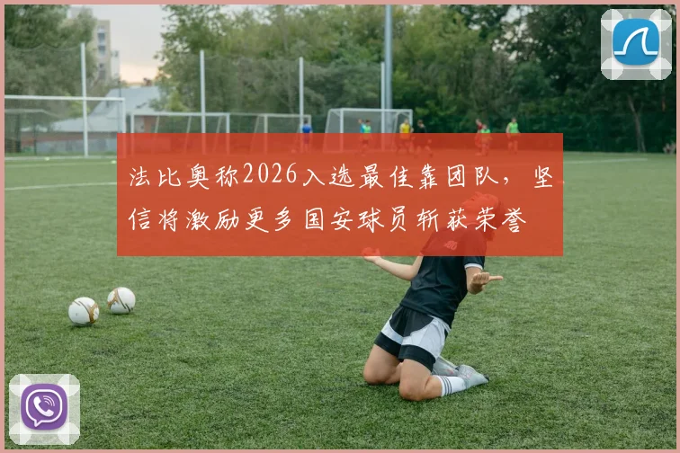 法比奥称2026入选最佳靠团队，坚信将激励更多国安球员斩获荣誉