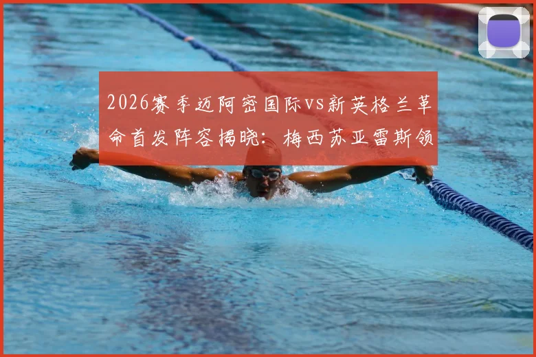 2026赛季迈阿密国际vs新英格兰革命首发阵容揭晓:梅西苏亚雷斯领衔锋线,德保罗坐镇中场