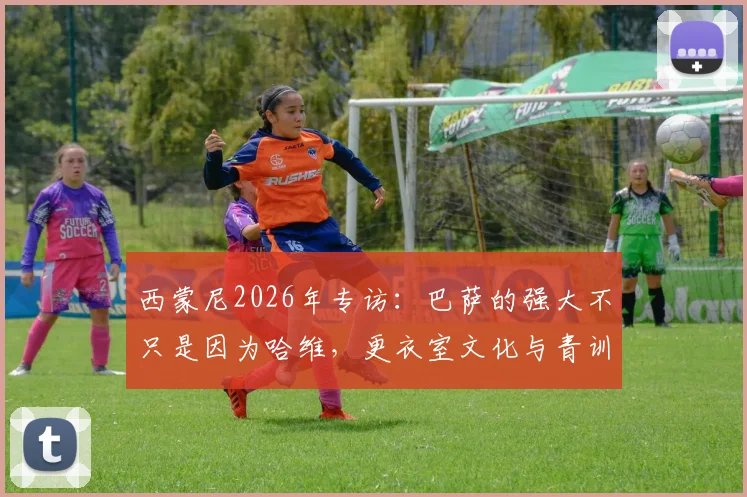 西蒙尼2026年专访：巴萨的强大不只是因为哈维，更衣室文化与青训体系才是关键，种族主义问题必须被正视