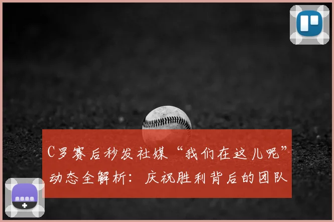 C罗赛后秒发社媒“我们在这儿呢”动态全解析:庆祝胜利背后的团队信号与领袖作用