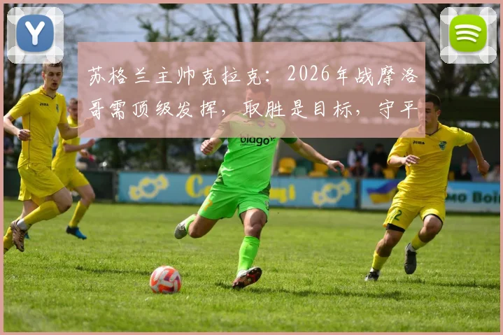 苏格兰主帅克拉克：2026年战摩洛哥需顶级发挥，取胜是目标，守平是底线，一文详解战术与出线形势