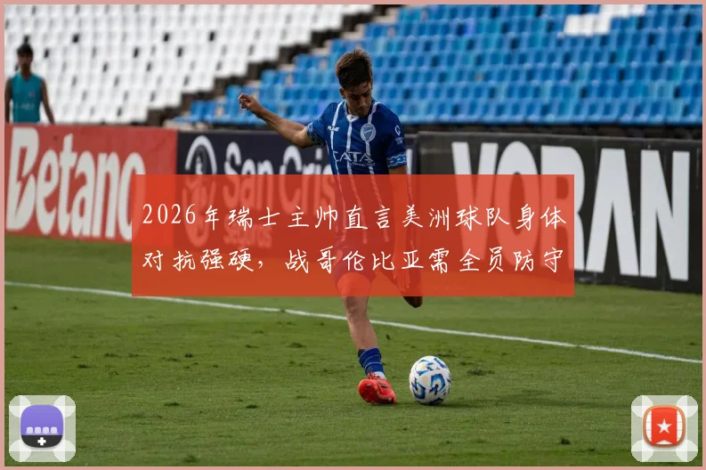 2026年瑞士主帅直言美洲球队身体对抗强硬，战哥伦比亚需全员防守战术全解析