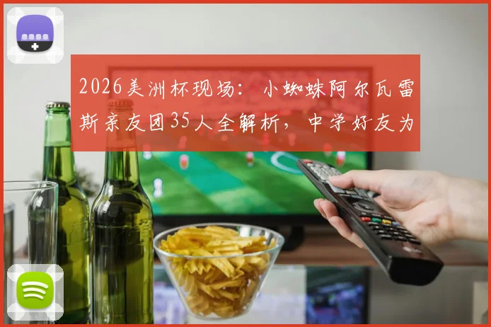 2026美洲杯现场：小蜘蛛阿尔瓦雷斯亲友团35人全解析，中学好友为何悉数到场？