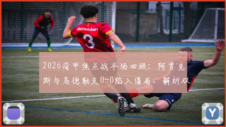 2026荷甲焦点战半场回顾:阿贾克斯与乌德勒支0-0陷入僵局,解析双方未能破门的关键因素与战术博弈