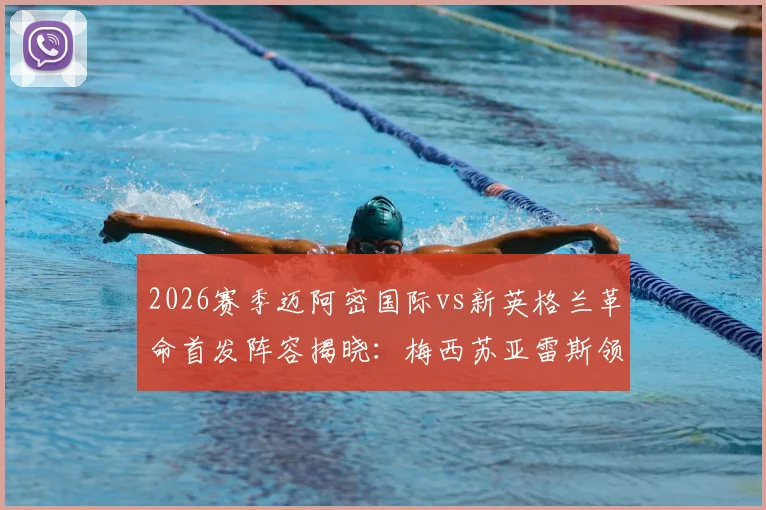 2026赛季迈阿密国际vs新英格兰革命首发阵容揭晓：梅西苏亚雷斯领衔锋线，德保罗坐镇中场